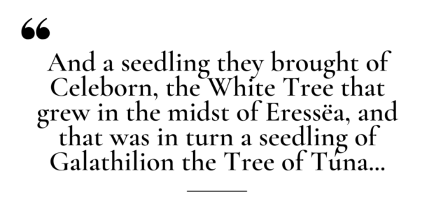The Fall of Númenor (2022) - Quote: And a seedling they brought of Celeborn, the White Tree that grew in the midst of Eressëa, and that was in turn a seedling of Galathilion the Tree of Túna...